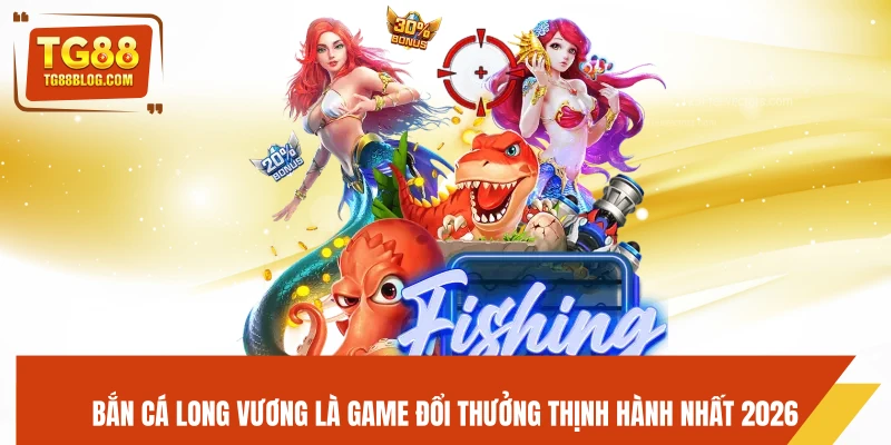 Bắn cá Long Vương là game đổi thưởng thịnh hành nhất 2026