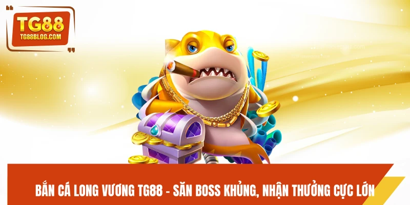 Bắn Cá Long Vương TG88 - Săn Boss Khủng, Nhận Thưởng Cực Lớn