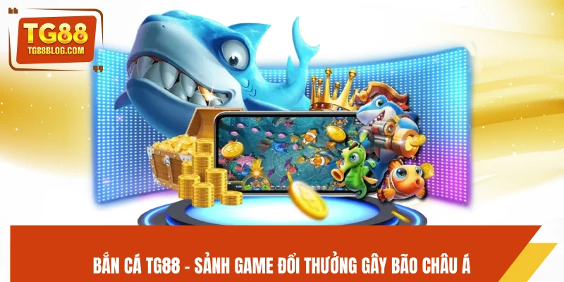 Bắn cá TG88 - Sảnh game đổi thưởng gây bão châu Á