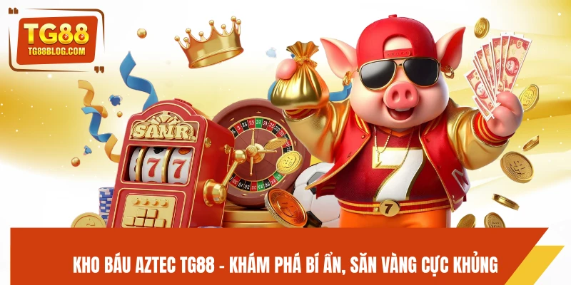 Kho Báu Aztec TG88 - Khám Phá Bí Ẩn, Săn Vàng Cực Khủng