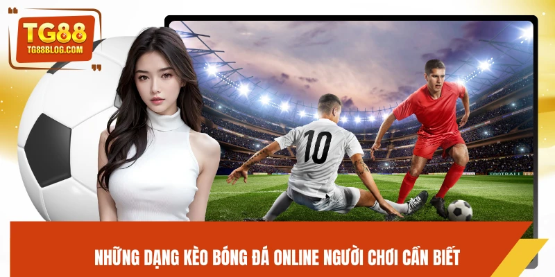 Bóng Đá Online TG88 - Soi Kèo Chuẩn Xác, Tăng Tỷ Lệ Thắng 6 Những dạng kèo bóng đá online người chơi cần biết