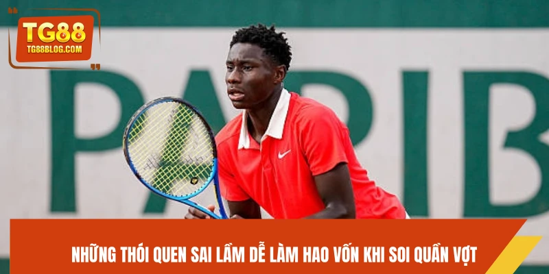 Những thói quen sai lầm dễ làm hao vốn khi soi quần vợt