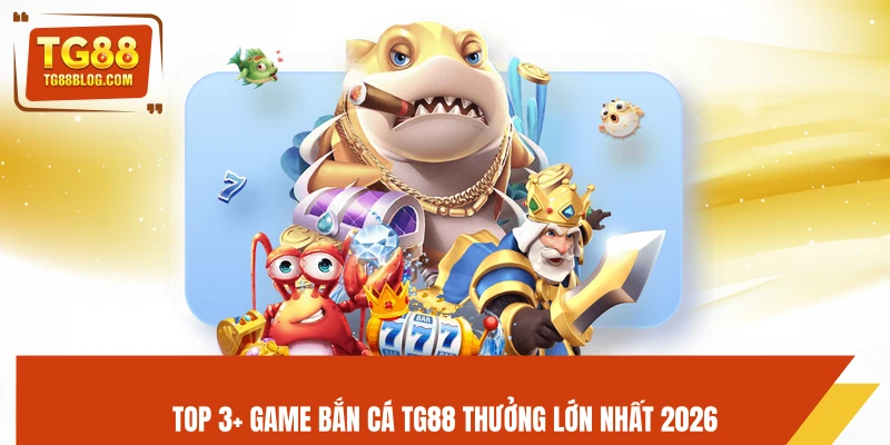 Top 3+ game bắn cá TG88 thưởng lớn nhất 2026