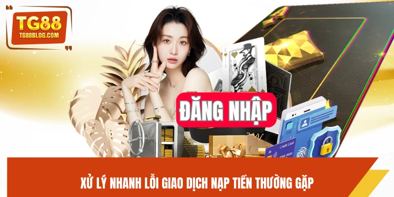 Xử lý nhanh lỗi giao dịch nạp tiền thường gặp
